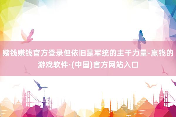 赌钱赚钱官方登录但依旧是军统的主干力量-赢钱的游戏软件·(中国)官方网站入口