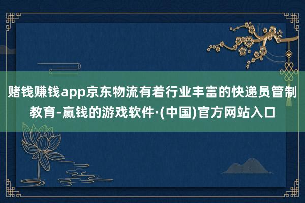 赌钱赚钱app京东物流有着行业丰富的快递员管制教育-赢钱的游戏软件·(中国)官方网站入口