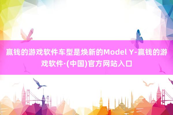 赢钱的游戏软件车型是焕新的Model Y-赢钱的游戏软件·(中国)官方网站入口