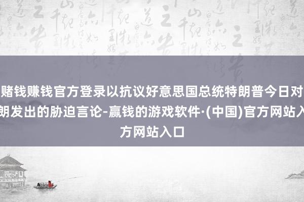 赌钱赚钱官方登录以抗议好意思国总统特朗普今日对伊朗发出的胁迫言论-赢钱的游戏软件·(中国)官方网站入口