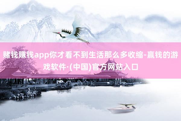 赌钱赚钱app你才看不到生活那么多收缩-赢钱的游戏软件·(中国)官方网站入口