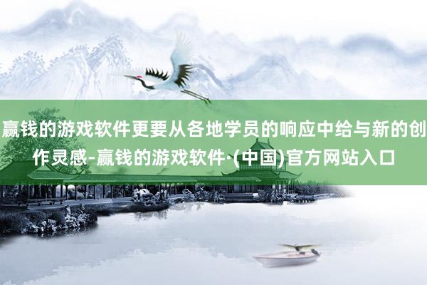 赢钱的游戏软件更要从各地学员的响应中给与新的创作灵感-赢钱的游戏软件·(中国)官方网站入口