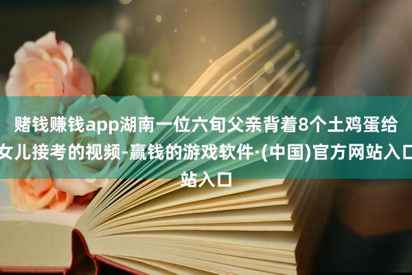 赌钱赚钱app湖南一位六旬父亲背着8个土鸡蛋给女儿接考的视频-赢钱的游戏软件·(中国)官方网站入口