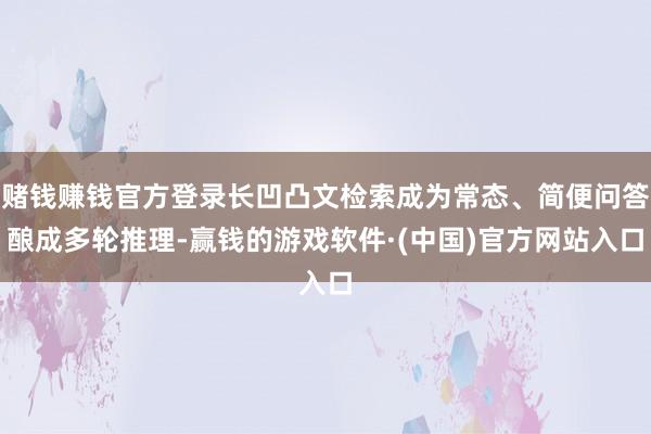 赌钱赚钱官方登录长凹凸文检索成为常态、简便问答酿成多轮推理-赢钱的游戏软件·(中国)官方网站入口
