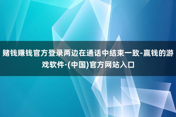 赌钱赚钱官方登录两边在通话中结束一致-赢钱的游戏软件·(中国)官方网站入口