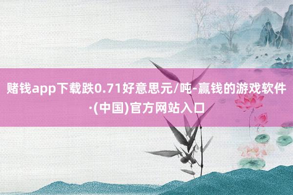 赌钱app下载跌0.71好意思元/吨-赢钱的游戏软件·(中国)官方网站入口