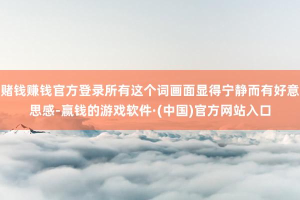 赌钱赚钱官方登录所有这个词画面显得宁静而有好意思感-赢钱的游戏软件·(中国)官方网站入口