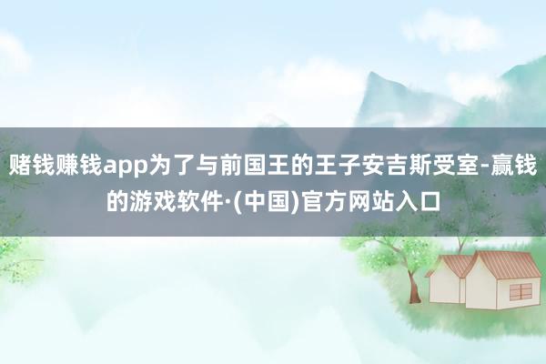 赌钱赚钱app为了与前国王的王子安吉斯受室-赢钱的游戏软件·(中国)官方网站入口