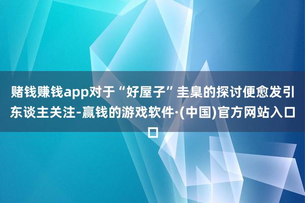 赌钱赚钱app对于“好屋子”圭臬的探讨便愈发引东谈主关注-赢钱的游戏软件·(中国)官方网站入口