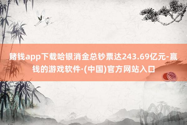 赌钱app下载哈银消金总钞票达243.69亿元-赢钱的游戏软件·(中国)官方网站入口