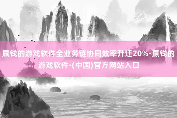 赢钱的游戏软件全业务链协同效率升迁20%-赢钱的游戏软件·(中国)官方网站入口