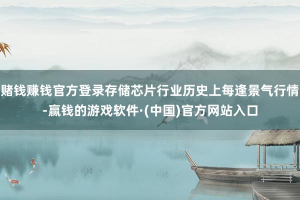 赌钱赚钱官方登录存储芯片行业历史上每逢景气行情-赢钱的游戏软件·(中国)官方网站入口