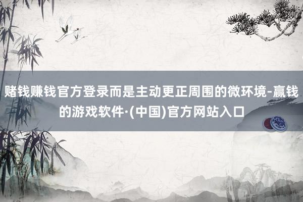 赌钱赚钱官方登录而是主动更正周围的微环境-赢钱的游戏软件·(中国)官方网站入口