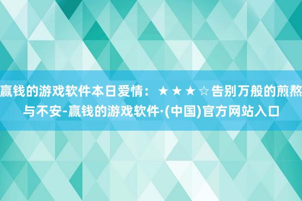 赢钱的游戏软件本日爱情：★★★☆告别万般的煎熬与不安-赢钱的游戏软件·(中国)官方网站入口