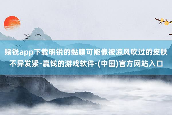 赌钱app下载明锐的黏膜可能像被凉风吹过的皮肤不异发紧-赢钱的游戏软件·(中国)官方网站入口