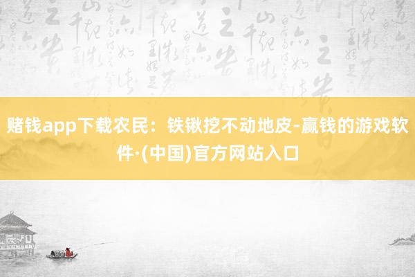 赌钱app下载农民：铁锹挖不动地皮-赢钱的游戏软件·(中国)官方网站入口