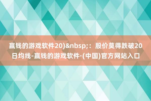 赢钱的游戏软件20)&nbsp;：股价莫得跌破20日均线-赢钱的游戏软件·(中国)官方网站入口