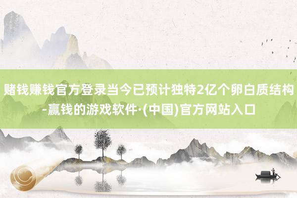 赌钱赚钱官方登录当今已预计独特2亿个卵白质结构-赢钱的游戏软件·(中国)官方网站入口
