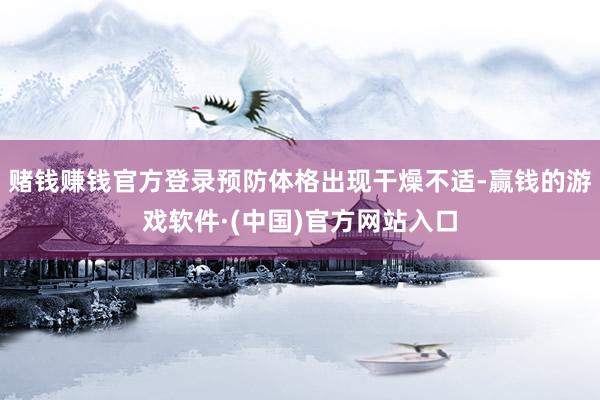 赌钱赚钱官方登录预防体格出现干燥不适-赢钱的游戏软件·(中国)官方网站入口