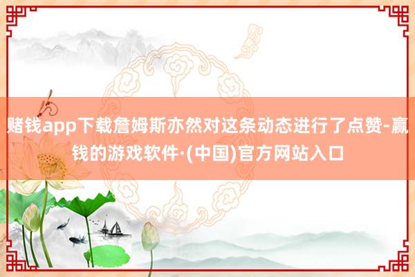 赌钱app下载詹姆斯亦然对这条动态进行了点赞-赢钱的游戏软件·(中国)官方网站入口