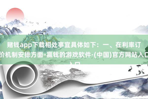 赌钱app下载相处事宜具体如下：　　一、在利率订价机制安排方面-赢钱的游戏软件·(中国)官方网站入口