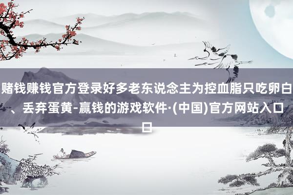 赌钱赚钱官方登录好多老东说念主为控血脂只吃卵白、丢弃蛋黄-赢钱的游戏软件·(中国)官方网站入口