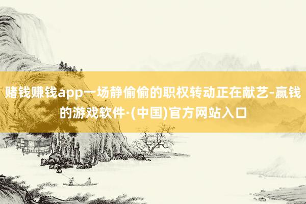 赌钱赚钱app一场静偷偷的职权转动正在献艺-赢钱的游戏软件·(中国)官方网站入口
