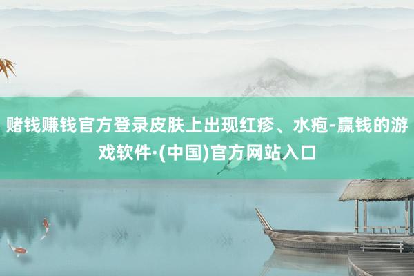 赌钱赚钱官方登录皮肤上出现红疹、水疱-赢钱的游戏软件·(中国)官方网站入口