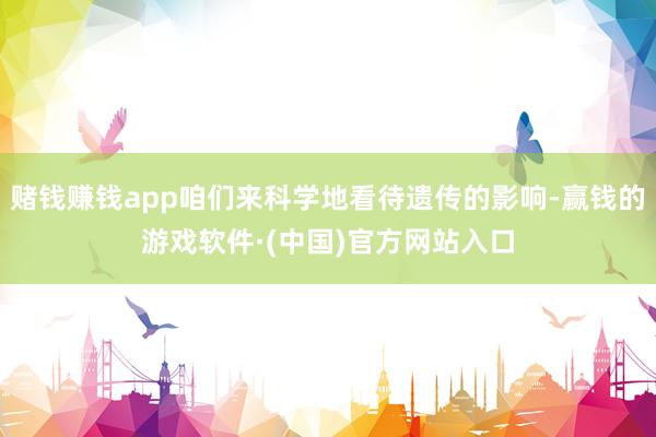 赌钱赚钱app咱们来科学地看待遗传的影响-赢钱的游戏软件·(中国)官方网站入口