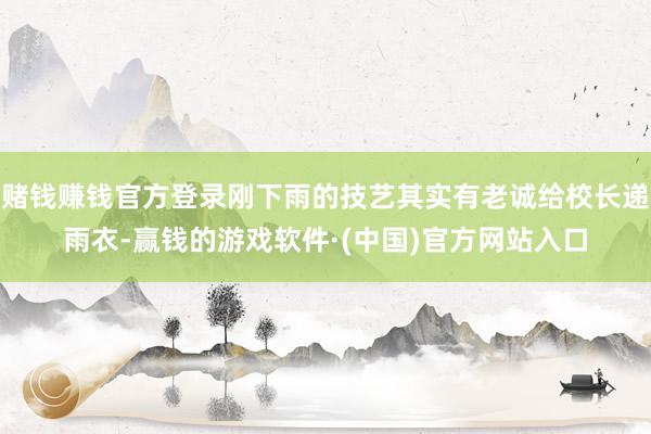 赌钱赚钱官方登录刚下雨的技艺其实有老诚给校长递雨衣-赢钱的游戏软件·(中国)官方网站入口