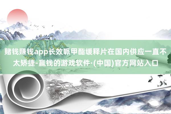 赌钱赚钱app长效哌甲酯缓释片在国内供应一直不太矫捷-赢钱的游戏软件·(中国)官方网站入口