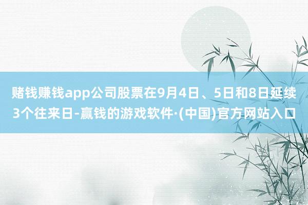 赌钱赚钱app公司股票在9月4日、5日和8日延续3个往来日-赢钱的游戏软件·(中国)官方网站入口