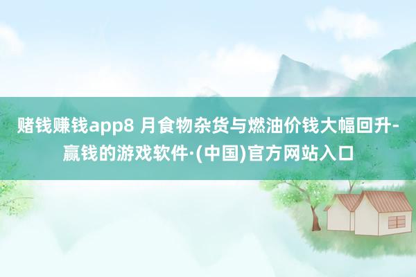 赌钱赚钱app8 月食物杂货与燃油价钱大幅回升-赢钱的游戏软件·(中国)官方网站入口