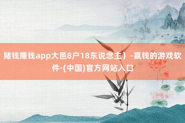 赌钱赚钱app大邑8户18东说念主）-赢钱的游戏软件·(中国)官方网站入口