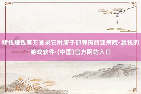 赌钱赚钱官方登录它附庸于邯郸玛丽亚病院-赢钱的游戏软件·(中国)官方网站入口