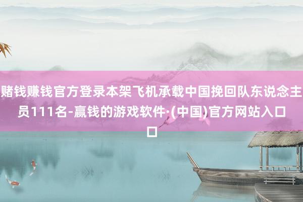 赌钱赚钱官方登录本架飞机承载中国挽回队东说念主员111名-赢钱的游戏软件·(中国)官方网站入口