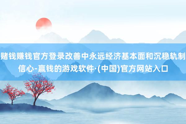 赌钱赚钱官方登录改善中永远经济基本面和沉稳轨制信心-赢钱的游戏软件·(中国)官方网站入口