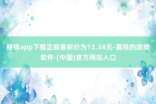 赌钱app下载正股最新价为13.34元-赢钱的游戏软件·(中国)官方网站入口