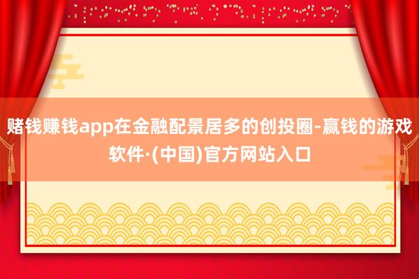 赌钱赚钱app在金融配景居多的创投圈-赢钱的游戏软件·(中国)官方网站入口