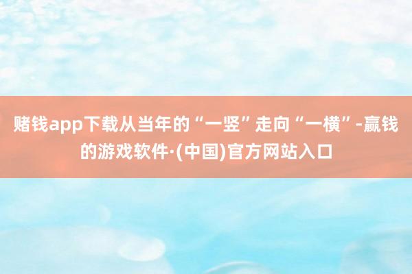 赌钱app下载从当年的“一竖”走向“一横”-赢钱的游戏软件·(中国)官方网站入口
