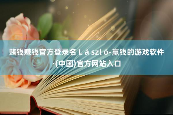 赌钱赚钱官方登录名 L á szl ó-赢钱的游戏软件·(中国)官方网站入口