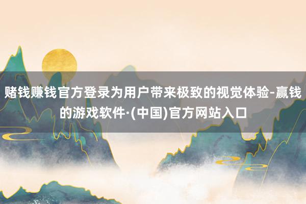 赌钱赚钱官方登录为用户带来极致的视觉体验-赢钱的游戏软件·(中国)官方网站入口