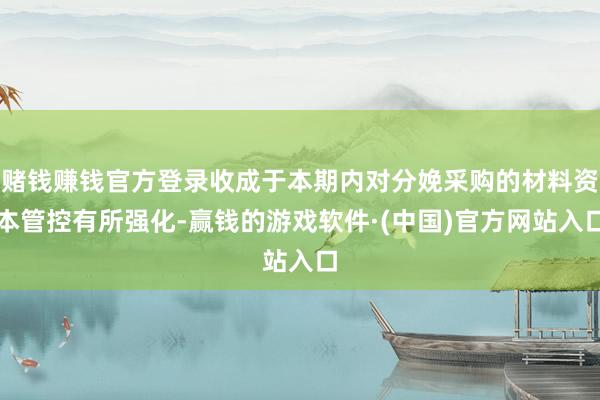赌钱赚钱官方登录收成于本期内对分娩采购的材料资本管控有所强化-赢钱的游戏软件·(中国)官方网站入口
