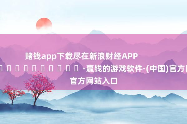 赌钱app下载尽在新浪财经APP            													-赢钱的游戏软件·(中国)官方网站入口