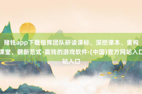 赌钱app下载指挥团队研读课标、深挖课本、重构课堂、翻新范式-赢钱的游戏软件·(中国)官方网站入口