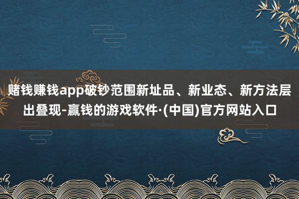 赌钱赚钱app破钞范围新址品、新业态、新方法层出叠现-赢钱的游戏软件·(中国)官方网站入口