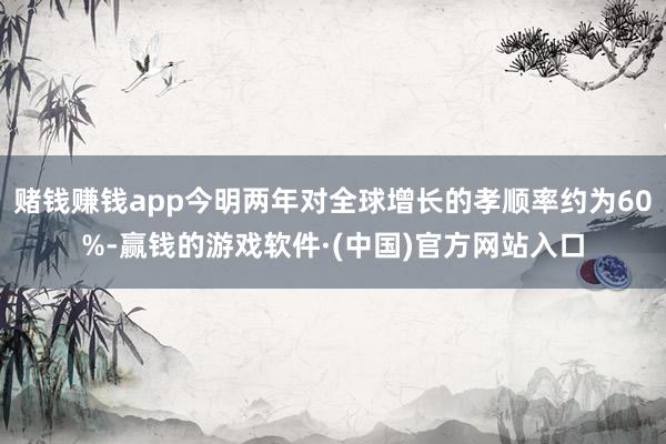 赌钱赚钱app今明两年对全球增长的孝顺率约为60%-赢钱的游戏软件·(中国)官方网站入口