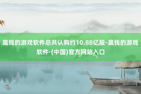 赢钱的游戏软件总共认购约10.88亿股-赢钱的游戏软件·(中国)官方网站入口