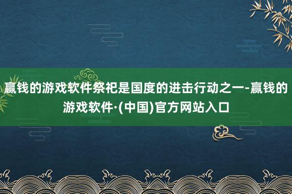 赢钱的游戏软件祭祀是国度的进击行动之一-赢钱的游戏软件·(中国)官方网站入口
