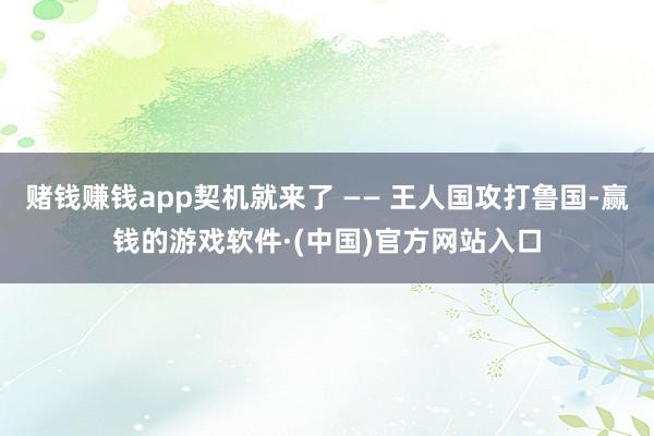 赌钱赚钱app契机就来了 —— 王人国攻打鲁国-赢钱的游戏软件·(中国)官方网站入口